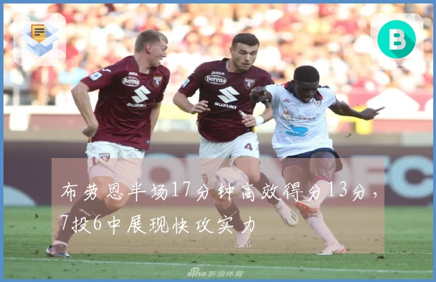 布劳恩半场17分钟高效得分13分，7投6中展现快攻实力