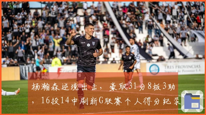 杨瀚森逆境出击，豪取31分8板3助，16投14中刷新G联赛个人得分纪录