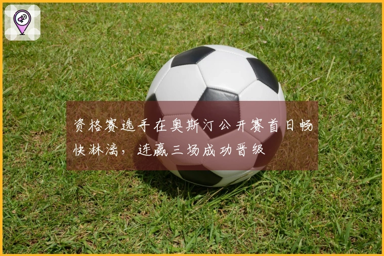 资格赛选手在奥斯汀公开赛首日畅快淋漓，连赢三场成功晋级