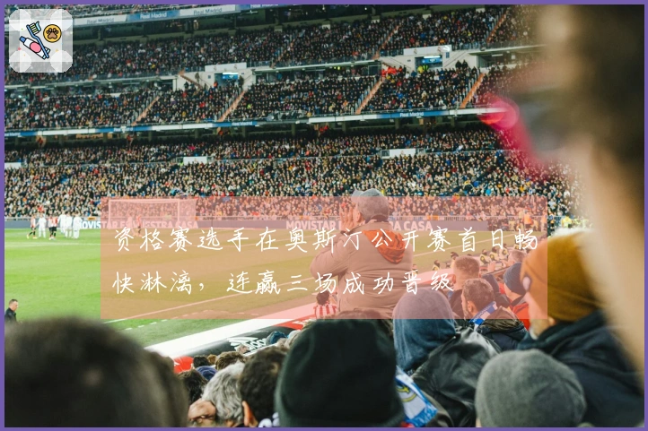 资格赛选手在奥斯汀公开赛首日畅快淋漓，连赢三场成功晋级