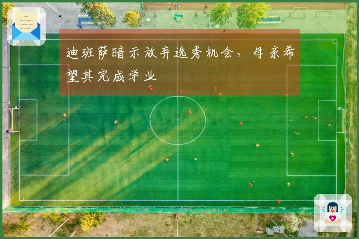 迪班萨暗示放弃选秀机会，母亲希望其完成学业