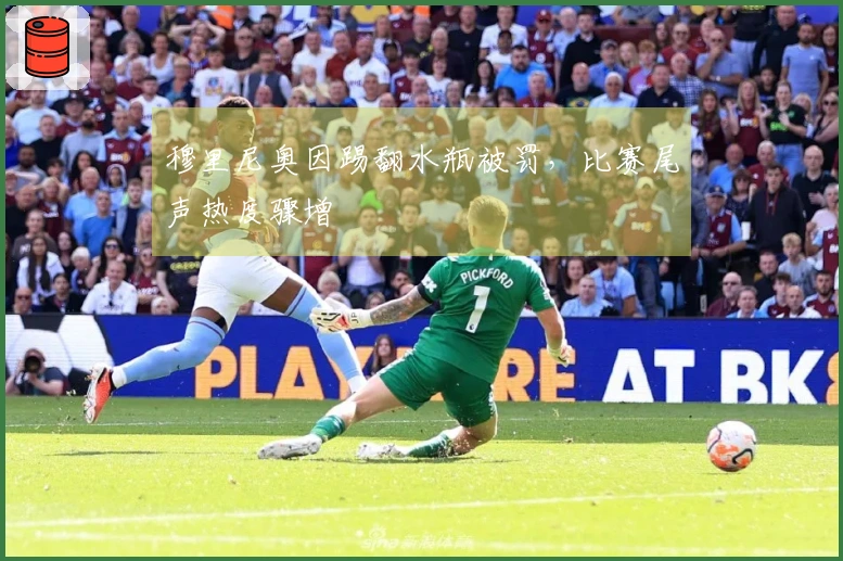 穆里尼奥因踢翻水瓶被罚，比赛尾声热度骤增