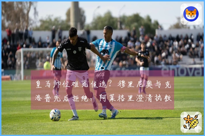 皇马帅位难觅佳选？穆里尼奥与克洛普先后拒绝，阿莱格里澄清执教传言