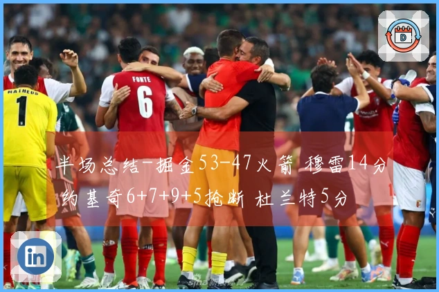 半场总结-掘金53-47火箭 穆雷14分 约基奇6+7+9+5抢断 杜兰特5分
