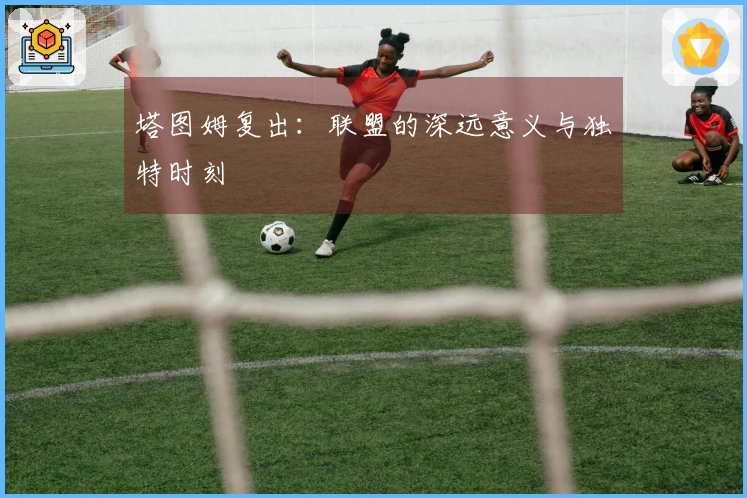 塔图姆复出：联盟的深远意义与独特时刻