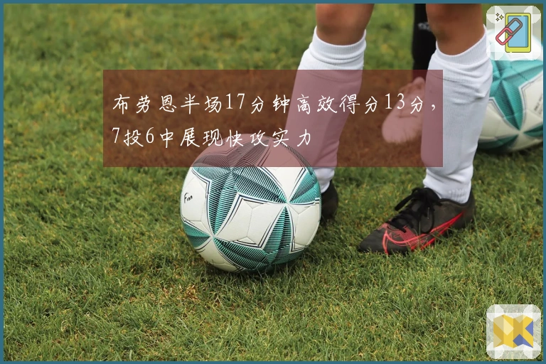 布劳恩半场17分钟高效得分13分，7投6中展现快攻实力