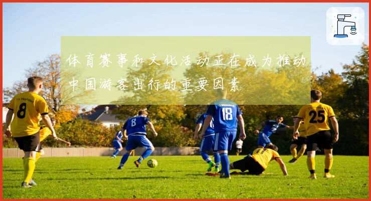 体育赛事和文化活动正在成为推动中国游客出行的重要因素