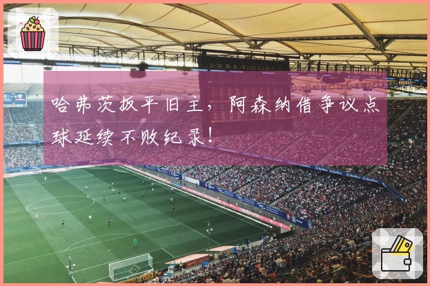 哈弗茨扳平旧主，阿森纳借争议点球延续不败纪录！