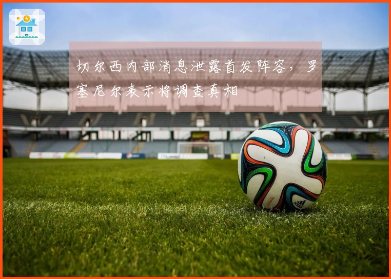 切尔西内部消息泄露首发阵容，罗塞尼尔表示将调查真相