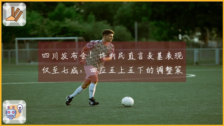 四川发布会!许利民直言麦基表现仅至七成,回应五上五下的调整策略