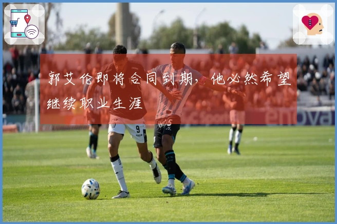 郭艾伦即将合同到期，他必然希望继续职业生涯