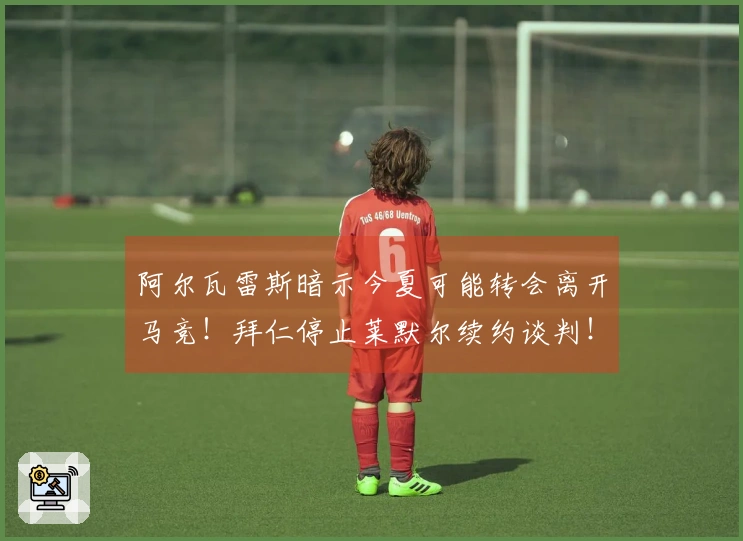 阿尔瓦雷斯暗示今夏可能转会离开马竞！拜仁停止莱默尔续约谈判！