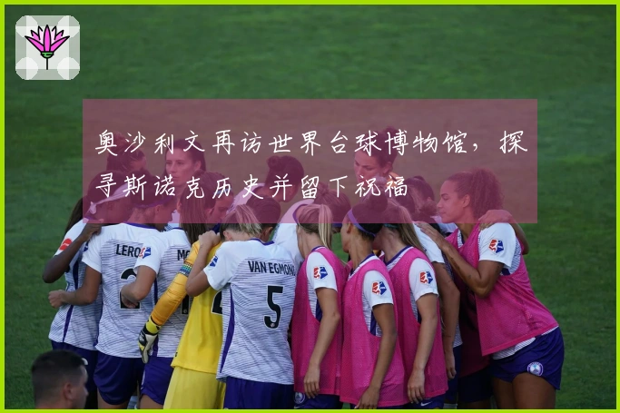 奥沙利文再访世界台球博物馆，探寻斯诺克历史并留下祝福