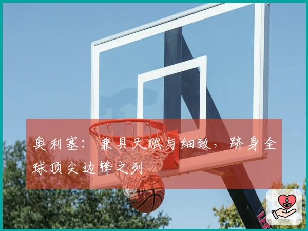 奥利塞：兼具天赋与细致，跻身全球顶尖边锋之列