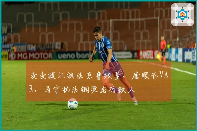 麦麦提江执法京鲁较量，唐顺齐VAR，马宁执法铜梁龙对铁人