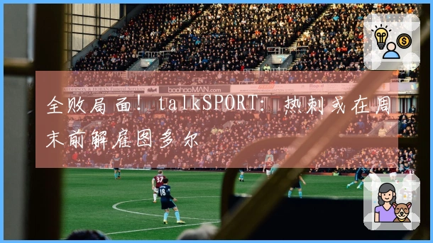 全败局面!talkSPORT:热刺或在周末前解雇图多尔