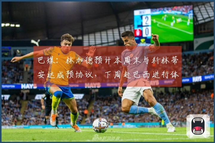 巴媒：林加德预计本周末与科林蒂安达成预协议，下周赴巴西进行体检