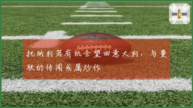 托纳利若有机会望回意大利，与曼联的传闻或属炒作