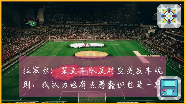 拉塞尔：某支车队反对变更发车规则，我认为这有点愚蠢但也是一种挑战