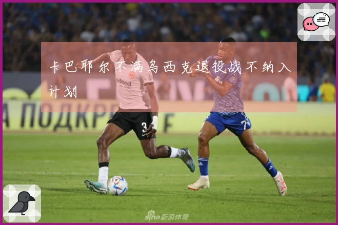 卡巴耶尔不满乌西克退役战不纳入计划