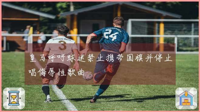 皇马呼吁球迷禁止携带国旗并停止唱侮辱性歌曲