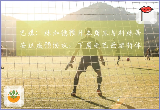 巴媒：林加德预计本周末与科林蒂安达成预协议，下周赴巴西进行体检