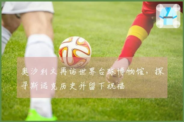 奥沙利文再访世界台球博物馆，探寻斯诺克历史并留下祝福