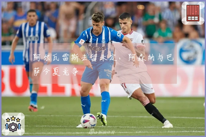 阿尔瓦雷斯去留未定，阿森纳与巴萨今夏竞争