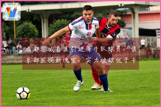 成都蓉城首度引进海牛队球员，俱乐部发现新瑰宝，实力被称优于卡隆