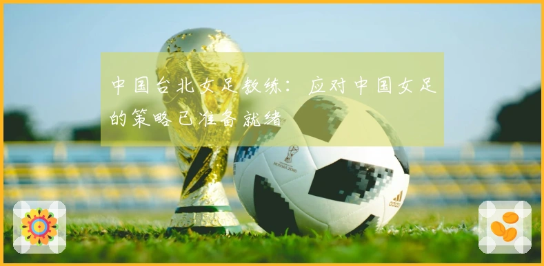 中国台北女足教练：应对中国女足的策略已准备就绪