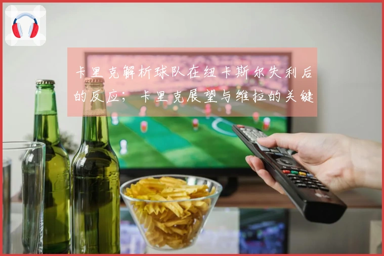 卡里克解析球队在纽卡斯尔失利后的反应；卡里克展望与维拉的关键对决