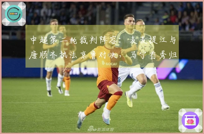 中超第二轮裁判阵容：麦麦提江与唐顺齐执法京鲁对决，马宁首秀归国