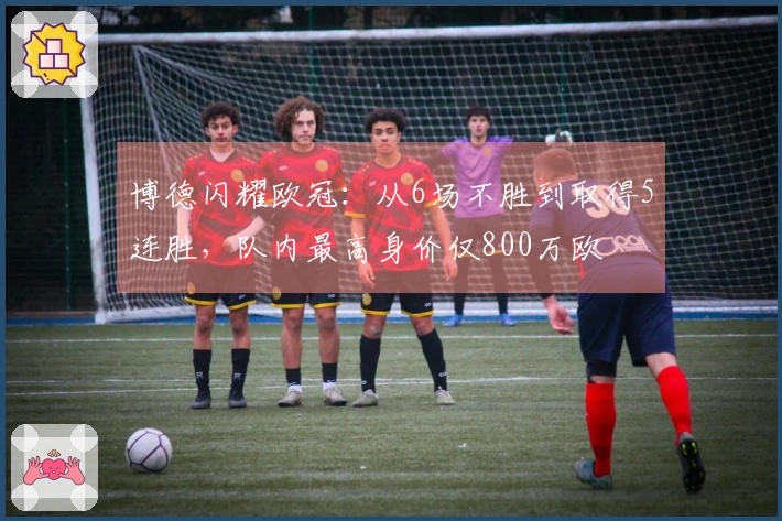 博德闪耀欧冠：从6场不胜到取得5连胜，队内最高身价仅800万欧