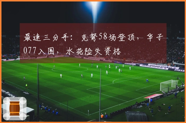 最速三分手：克弩58场登顶，华子077入围，水花险失资格