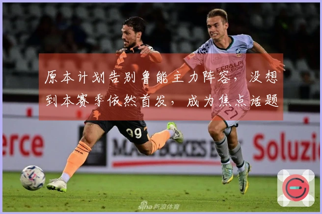 原本计划告别鲁能主力阵容，没想到本赛季依然首发，成为焦点话题