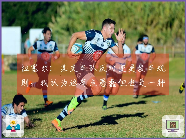 拉塞尔：某支车队反对变更发车规则，我认为这有点愚蠢但也是一种挑战